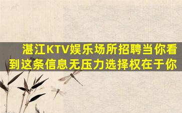 湛江KTV娱乐场所招聘当你看到这条信息无压力选择权在于你